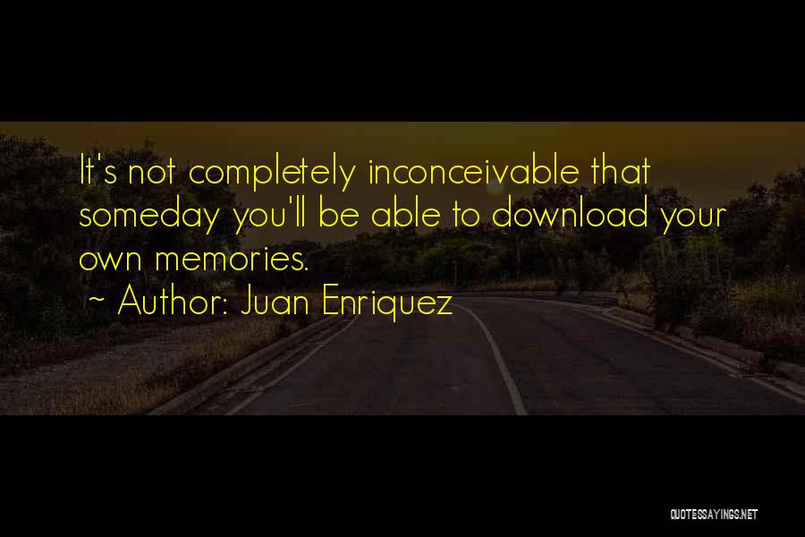 Juan Enriquez Quotes: It's Not Completely Inconceivable That Someday You'll Be Able To Download Your Own Memories.