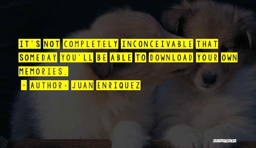 Juan Enriquez Quotes: It's Not Completely Inconceivable That Someday You'll Be Able To Download Your Own Memories.