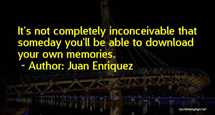 Juan Enriquez Quotes: It's Not Completely Inconceivable That Someday You'll Be Able To Download Your Own Memories.