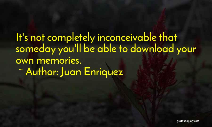 Juan Enriquez Quotes: It's Not Completely Inconceivable That Someday You'll Be Able To Download Your Own Memories.