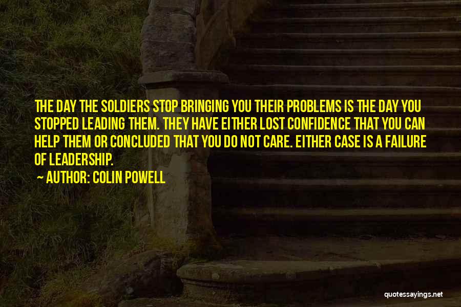 Colin Powell Quotes: The Day The Soldiers Stop Bringing You Their Problems Is The Day You Stopped Leading Them. They Have Either Lost