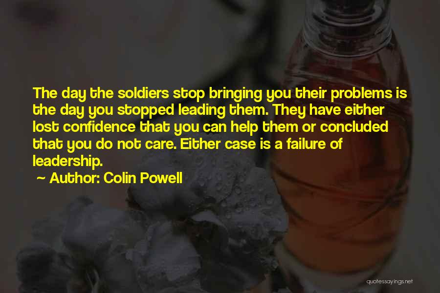 Colin Powell Quotes: The Day The Soldiers Stop Bringing You Their Problems Is The Day You Stopped Leading Them. They Have Either Lost