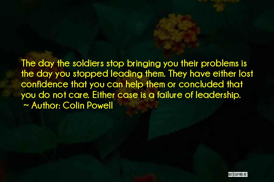 Colin Powell Quotes: The Day The Soldiers Stop Bringing You Their Problems Is The Day You Stopped Leading Them. They Have Either Lost