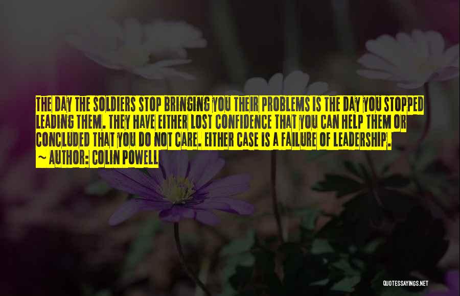 Colin Powell Quotes: The Day The Soldiers Stop Bringing You Their Problems Is The Day You Stopped Leading Them. They Have Either Lost