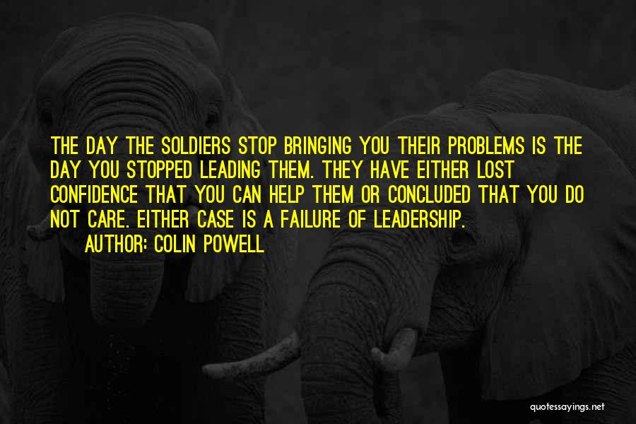 Colin Powell Quotes: The Day The Soldiers Stop Bringing You Their Problems Is The Day You Stopped Leading Them. They Have Either Lost