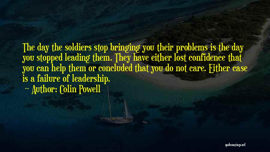 Colin Powell Quotes: The Day The Soldiers Stop Bringing You Their Problems Is The Day You Stopped Leading Them. They Have Either Lost