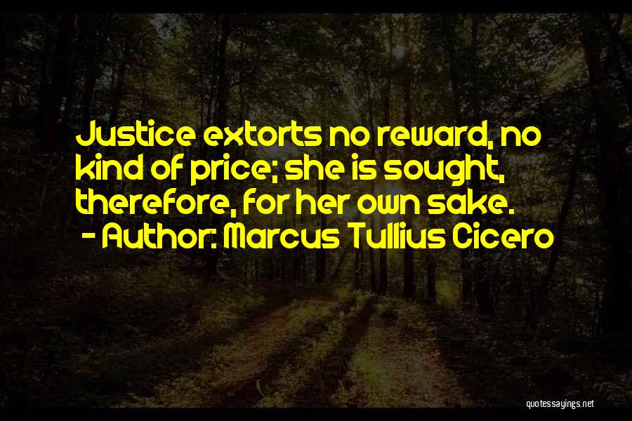 Marcus Tullius Cicero Quotes: Justice Extorts No Reward, No Kind Of Price; She Is Sought, Therefore, For Her Own Sake.