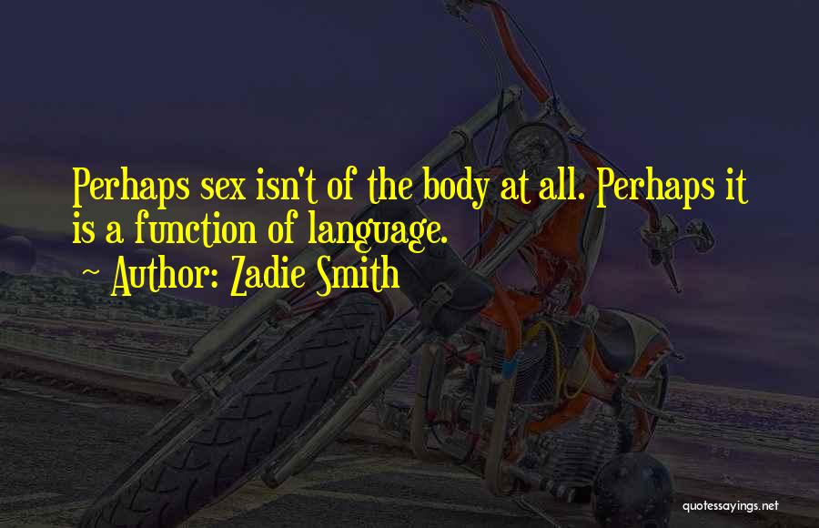 Zadie Smith Quotes: Perhaps Sex Isn't Of The Body At All. Perhaps It Is A Function Of Language.