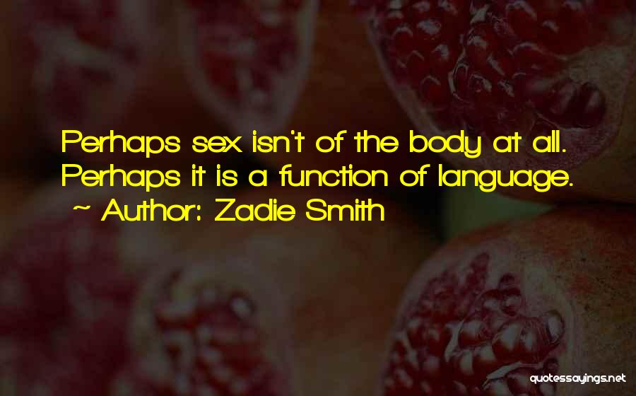 Zadie Smith Quotes: Perhaps Sex Isn't Of The Body At All. Perhaps It Is A Function Of Language.