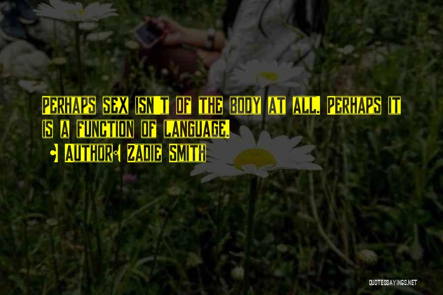 Zadie Smith Quotes: Perhaps Sex Isn't Of The Body At All. Perhaps It Is A Function Of Language.