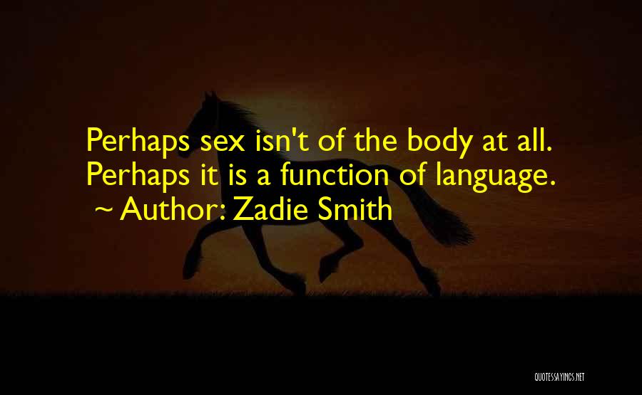 Zadie Smith Quotes: Perhaps Sex Isn't Of The Body At All. Perhaps It Is A Function Of Language.