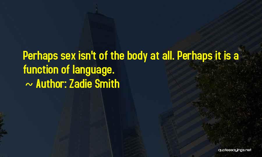 Zadie Smith Quotes: Perhaps Sex Isn't Of The Body At All. Perhaps It Is A Function Of Language.