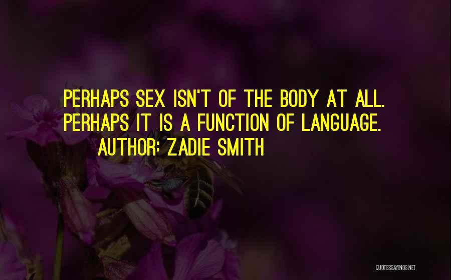 Zadie Smith Quotes: Perhaps Sex Isn't Of The Body At All. Perhaps It Is A Function Of Language.