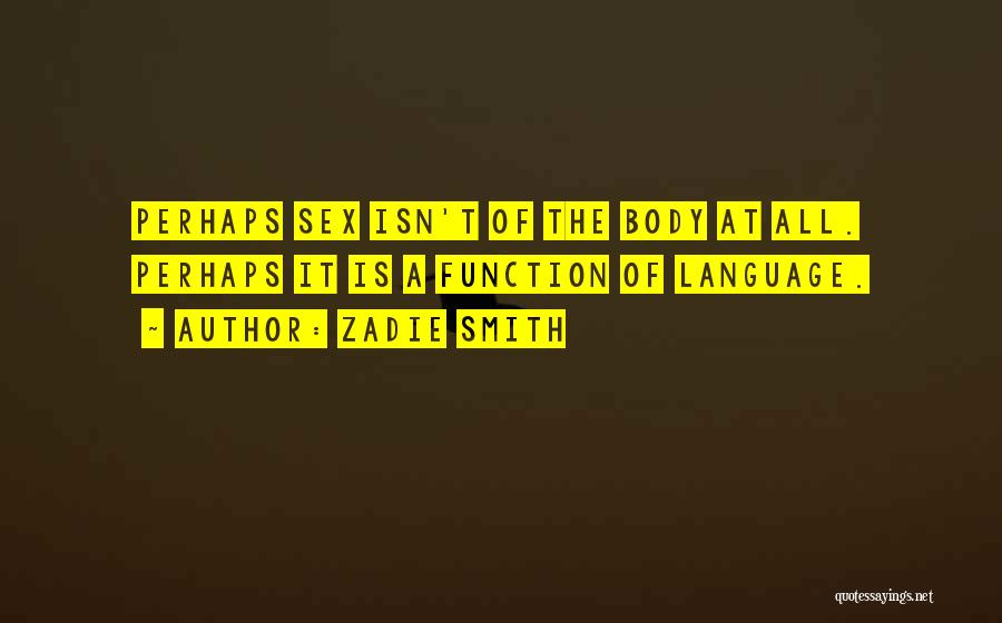 Zadie Smith Quotes: Perhaps Sex Isn't Of The Body At All. Perhaps It Is A Function Of Language.