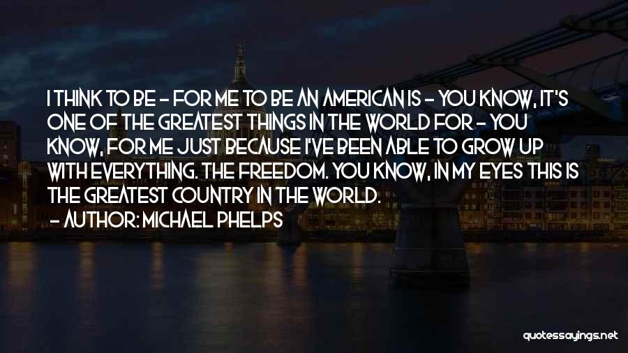 Michael Phelps Quotes: I Think To Be - For Me To Be An American Is - You Know, It's One Of The Greatest