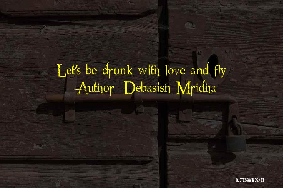 Debasish Mridha Quotes: Let's Be Drunk With Love And Fly