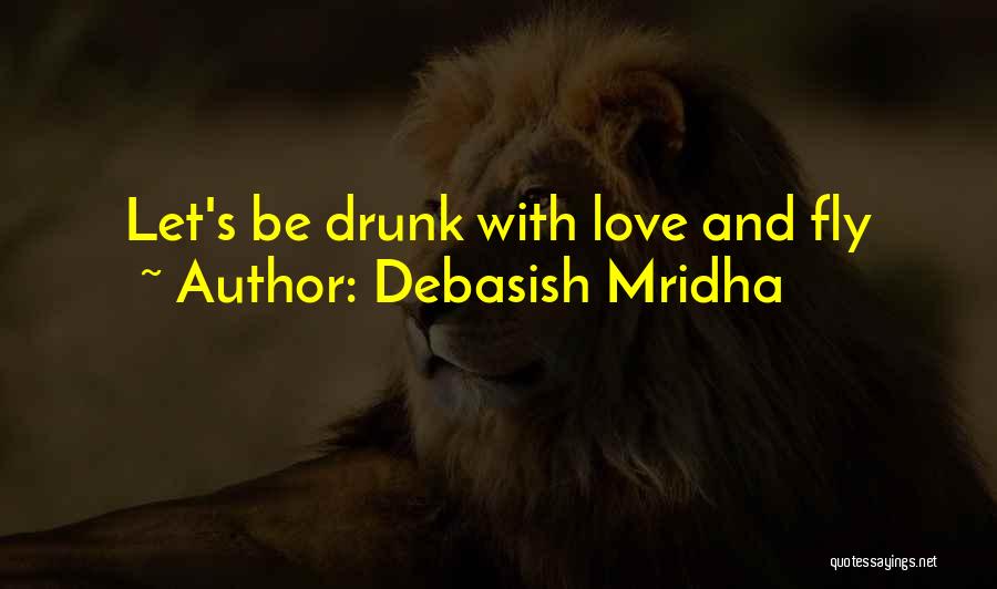 Debasish Mridha Quotes: Let's Be Drunk With Love And Fly