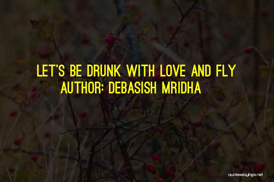 Debasish Mridha Quotes: Let's Be Drunk With Love And Fly