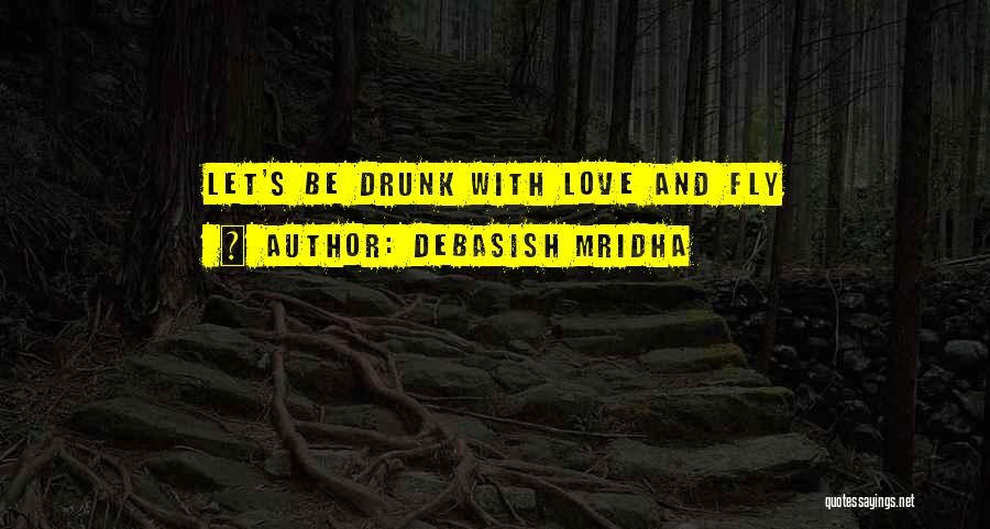Debasish Mridha Quotes: Let's Be Drunk With Love And Fly