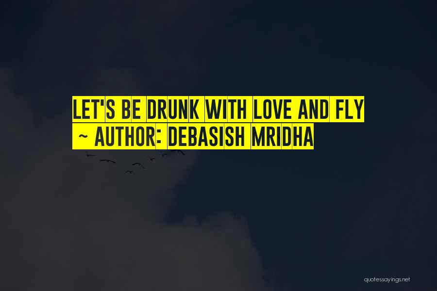 Debasish Mridha Quotes: Let's Be Drunk With Love And Fly