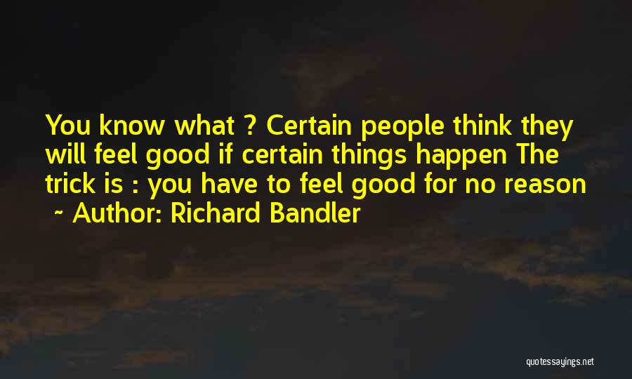 Richard Bandler Quotes: You Know What ? Certain People Think They Will Feel Good If Certain Things Happen The Trick Is : You