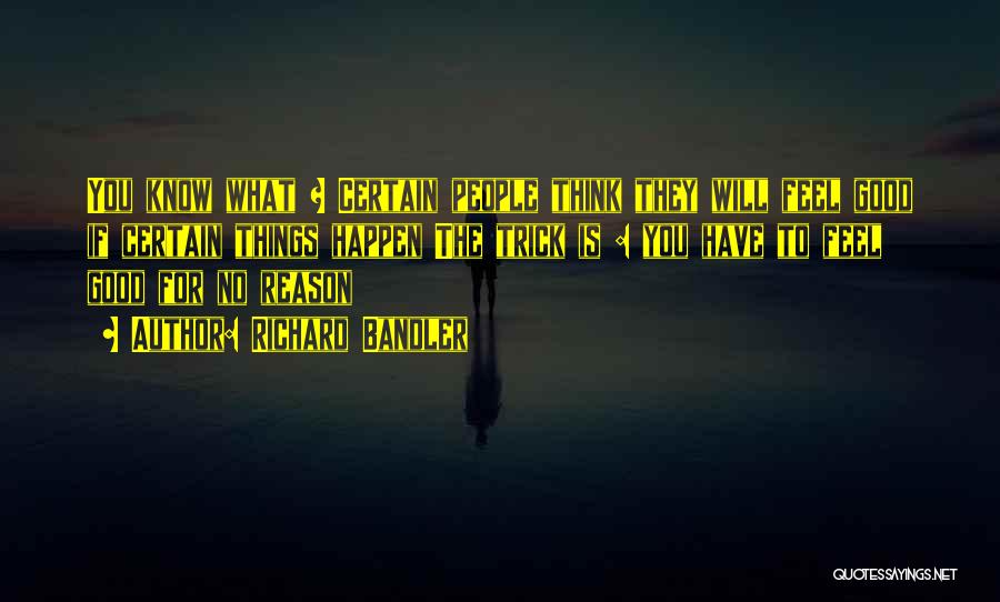 Richard Bandler Quotes: You Know What ? Certain People Think They Will Feel Good If Certain Things Happen The Trick Is : You