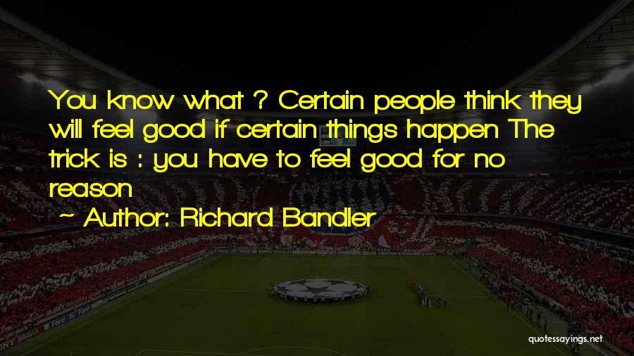 Richard Bandler Quotes: You Know What ? Certain People Think They Will Feel Good If Certain Things Happen The Trick Is : You