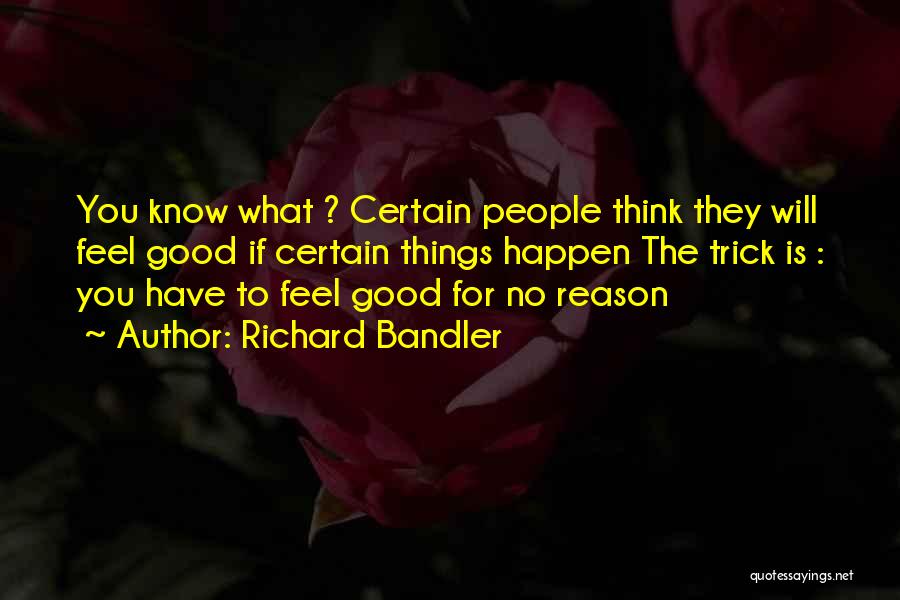 Richard Bandler Quotes: You Know What ? Certain People Think They Will Feel Good If Certain Things Happen The Trick Is : You