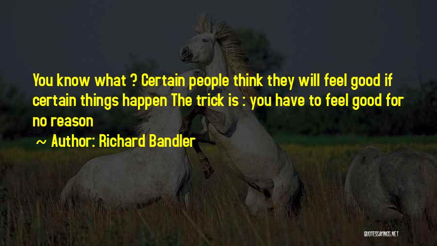 Richard Bandler Quotes: You Know What ? Certain People Think They Will Feel Good If Certain Things Happen The Trick Is : You