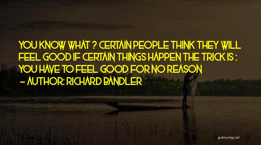Richard Bandler Quotes: You Know What ? Certain People Think They Will Feel Good If Certain Things Happen The Trick Is : You
