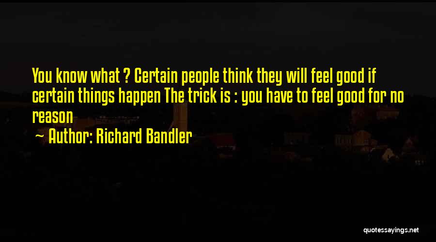 Richard Bandler Quotes: You Know What ? Certain People Think They Will Feel Good If Certain Things Happen The Trick Is : You