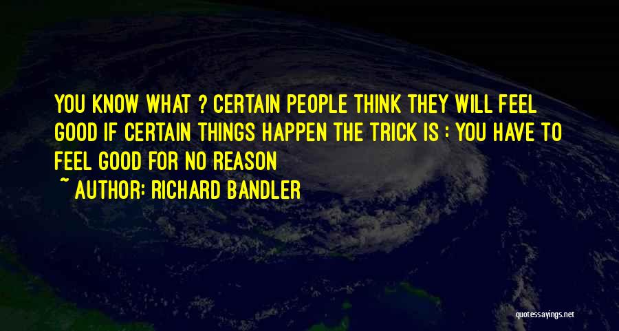 Richard Bandler Quotes: You Know What ? Certain People Think They Will Feel Good If Certain Things Happen The Trick Is : You