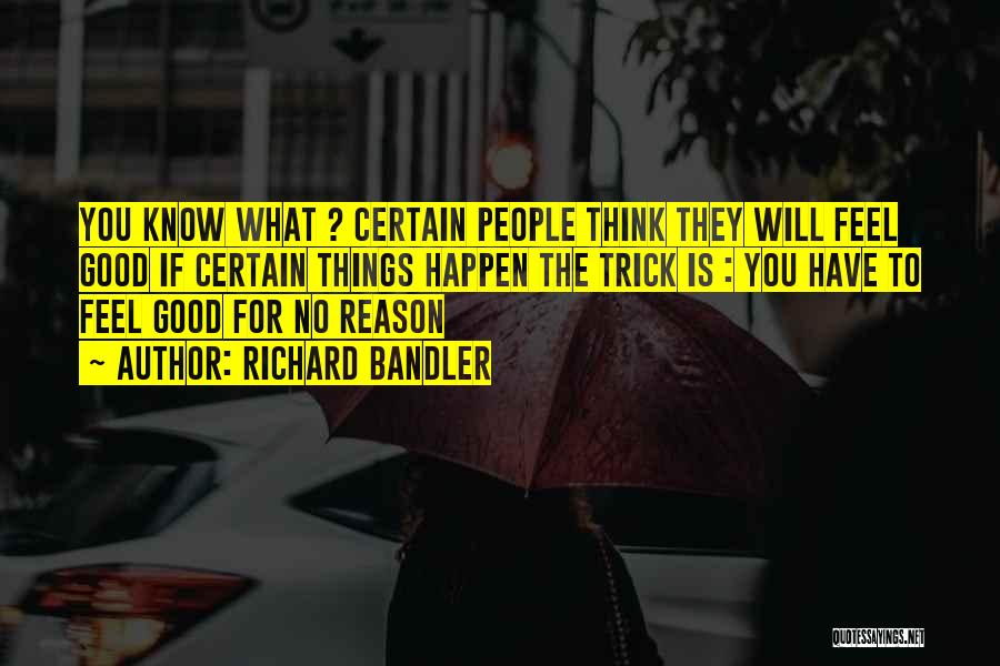 Richard Bandler Quotes: You Know What ? Certain People Think They Will Feel Good If Certain Things Happen The Trick Is : You