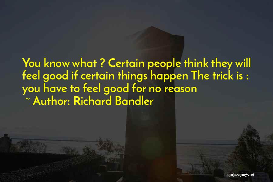Richard Bandler Quotes: You Know What ? Certain People Think They Will Feel Good If Certain Things Happen The Trick Is : You