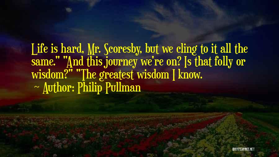 Philip Pullman Quotes: Life Is Hard, Mr. Scoresby, But We Cling To It All The Same. And This Journey We're On? Is That