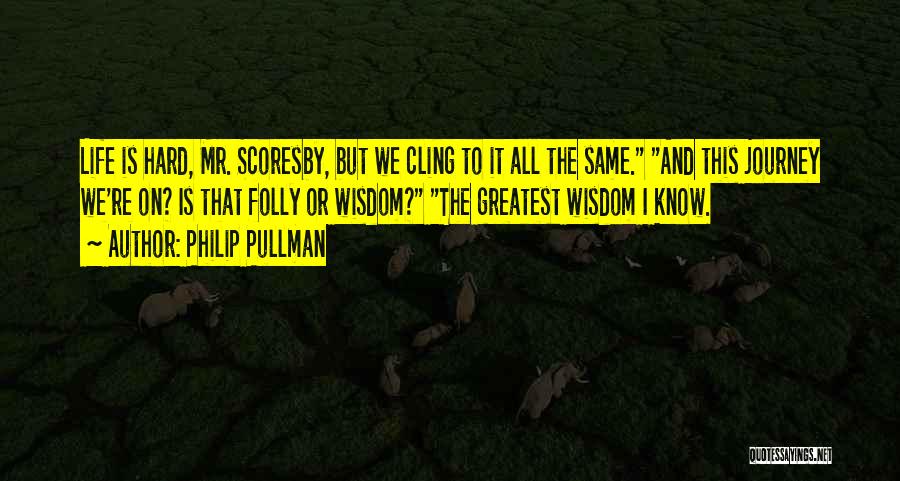 Philip Pullman Quotes: Life Is Hard, Mr. Scoresby, But We Cling To It All The Same. And This Journey We're On? Is That
