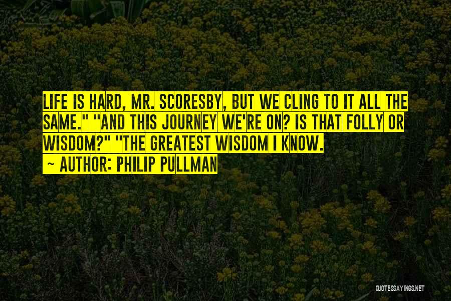 Philip Pullman Quotes: Life Is Hard, Mr. Scoresby, But We Cling To It All The Same. And This Journey We're On? Is That