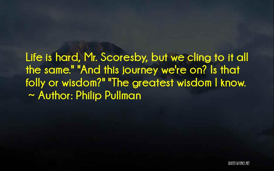 Philip Pullman Quotes: Life Is Hard, Mr. Scoresby, But We Cling To It All The Same. And This Journey We're On? Is That