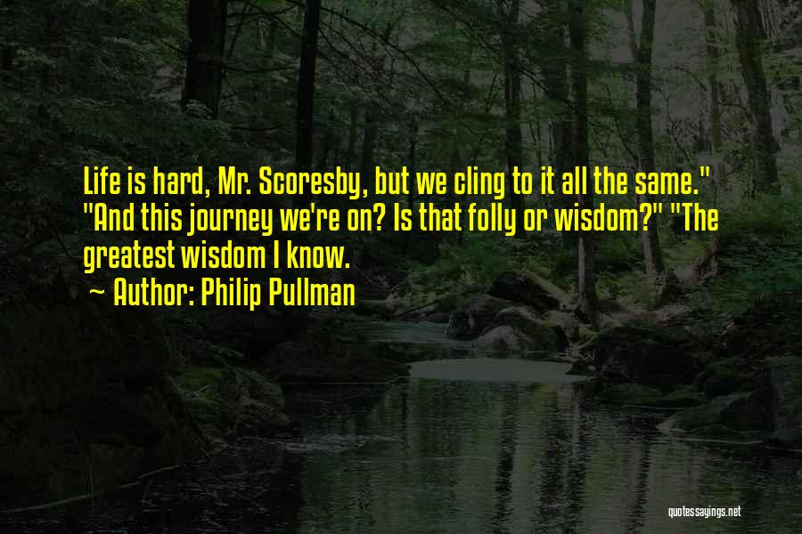 Philip Pullman Quotes: Life Is Hard, Mr. Scoresby, But We Cling To It All The Same. And This Journey We're On? Is That