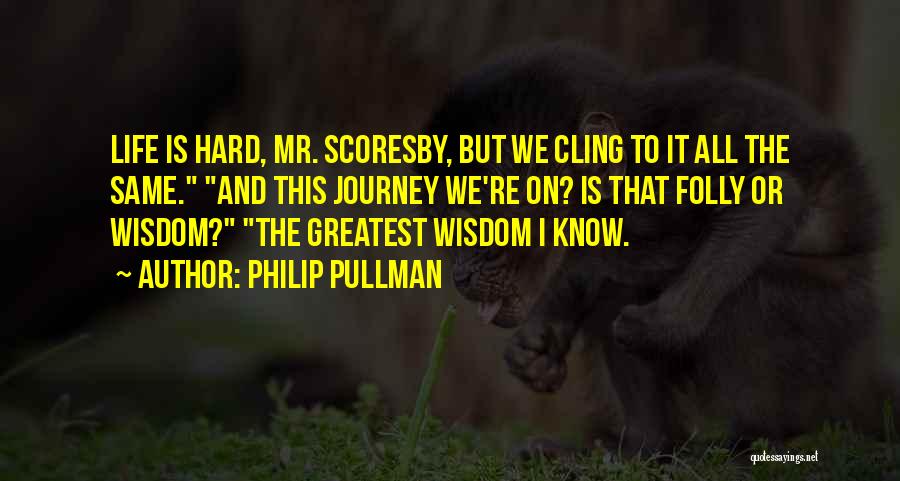 Philip Pullman Quotes: Life Is Hard, Mr. Scoresby, But We Cling To It All The Same. And This Journey We're On? Is That