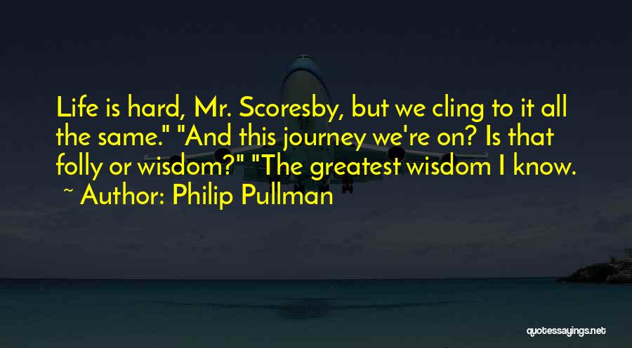 Philip Pullman Quotes: Life Is Hard, Mr. Scoresby, But We Cling To It All The Same. And This Journey We're On? Is That