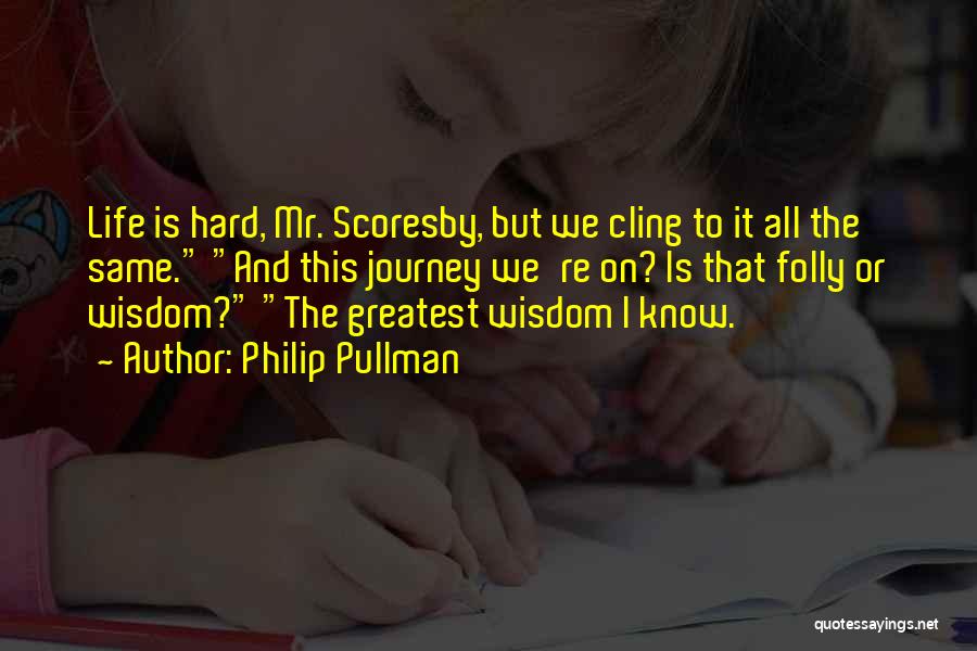Philip Pullman Quotes: Life Is Hard, Mr. Scoresby, But We Cling To It All The Same. And This Journey We're On? Is That