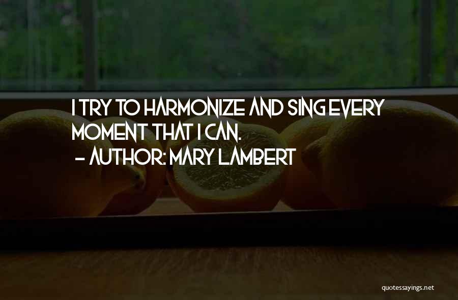 Mary Lambert Quotes: I Try To Harmonize And Sing Every Moment That I Can.