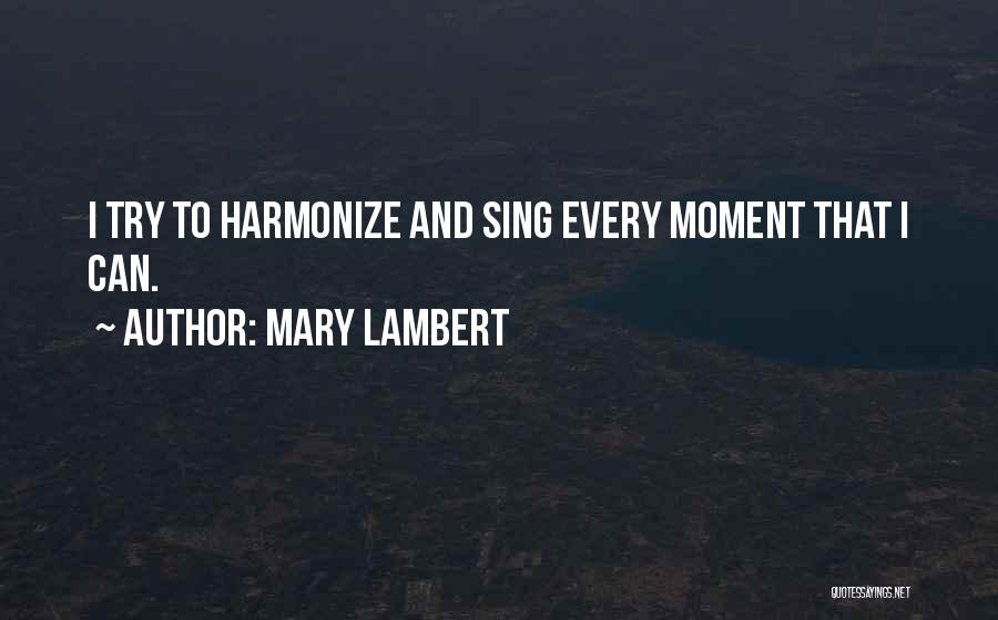 Mary Lambert Quotes: I Try To Harmonize And Sing Every Moment That I Can.