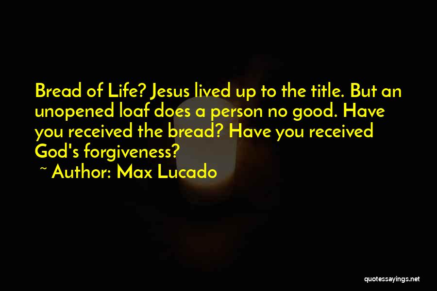 Max Lucado Quotes: Bread Of Life? Jesus Lived Up To The Title. But An Unopened Loaf Does A Person No Good. Have You