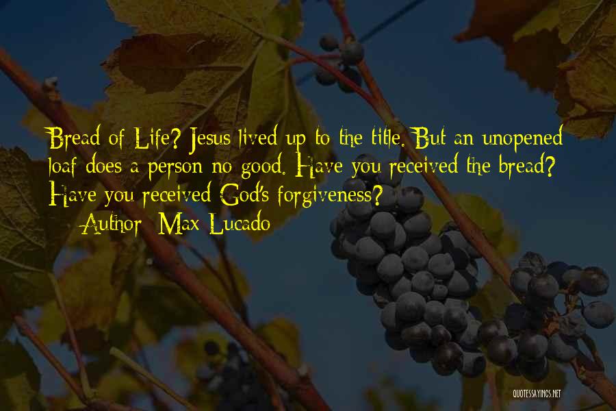 Max Lucado Quotes: Bread Of Life? Jesus Lived Up To The Title. But An Unopened Loaf Does A Person No Good. Have You