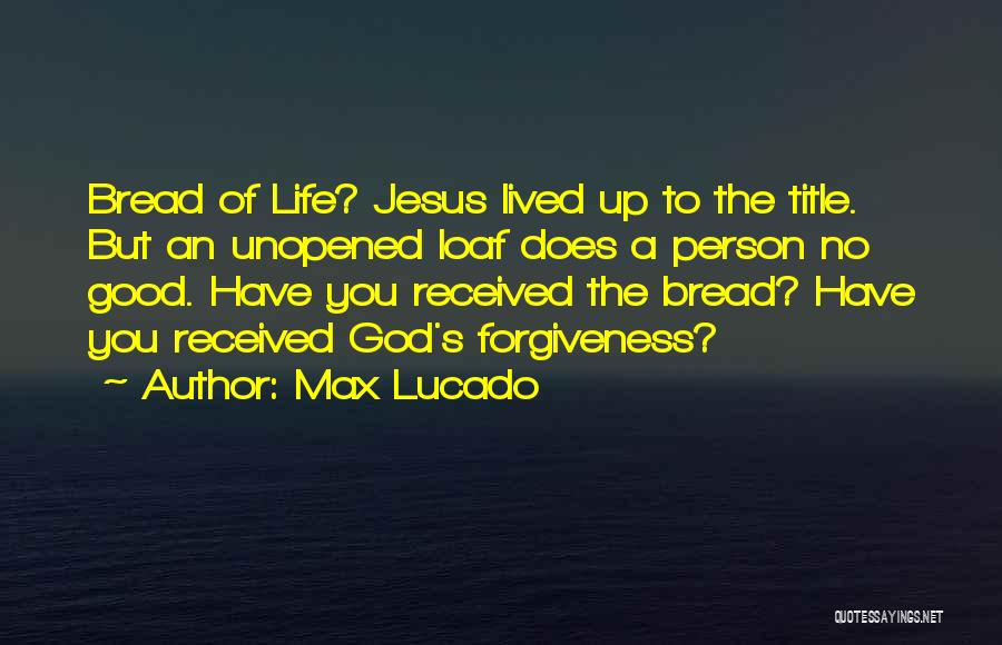 Max Lucado Quotes: Bread Of Life? Jesus Lived Up To The Title. But An Unopened Loaf Does A Person No Good. Have You