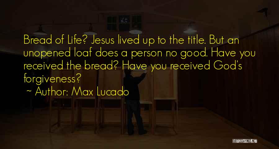 Max Lucado Quotes: Bread Of Life? Jesus Lived Up To The Title. But An Unopened Loaf Does A Person No Good. Have You