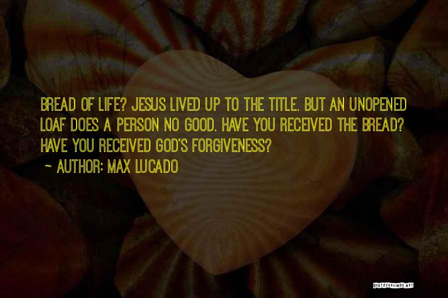 Max Lucado Quotes: Bread Of Life? Jesus Lived Up To The Title. But An Unopened Loaf Does A Person No Good. Have You