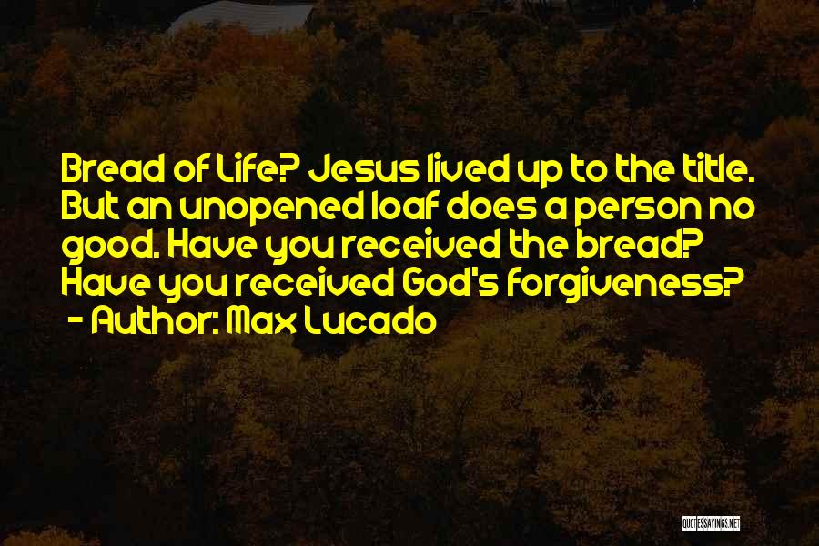 Max Lucado Quotes: Bread Of Life? Jesus Lived Up To The Title. But An Unopened Loaf Does A Person No Good. Have You